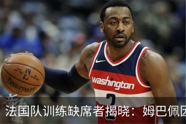 法国队训练缺席者揭晓：姆巴佩因病缺席